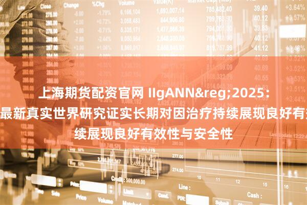 上海期货配资官网 IIgANN&reg;2025：耐赋康&reg;最新真实世界研究证实长期对因治疗持续展现良好有效性与安全性