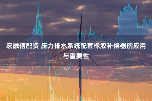 宏融信配资 压力排水系统配套橡胶补偿器的应用与重要性