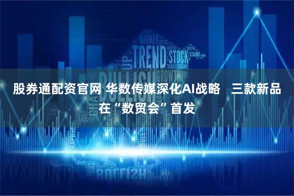 股券通配资官网 华数传媒深化AI战略   三款新品在“数贸会”首发