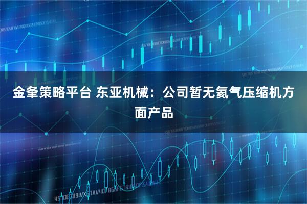 金夆策略平台 东亚机械：公司暂无氦气压缩机方面产品