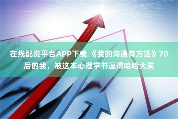 在线配资平台APP下载 《我的沟通有方法》70后的我，被这本心理学书逗得哈哈大笑