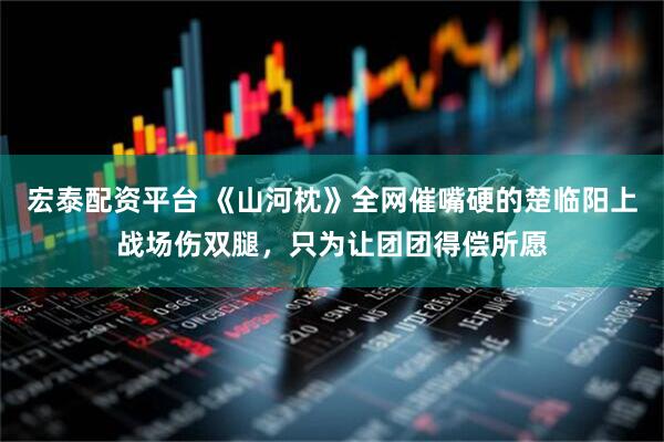 宏泰配资平台 《山河枕》全网催嘴硬的楚临阳上战场伤双腿，只为让团团得偿所愿