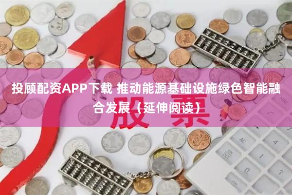 投顾配资APP下载 推动能源基础设施绿色智能融合发展（延伸阅读）
