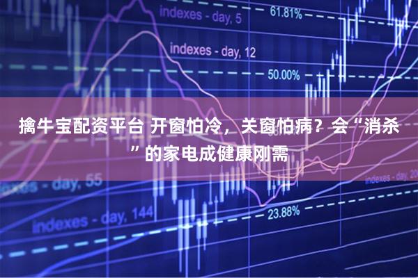 擒牛宝配资平台 开窗怕冷，关窗怕病？会“消杀”的家电成健康刚需