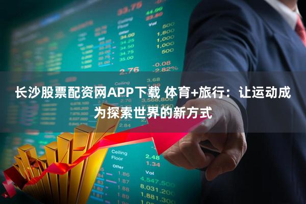 长沙股票配资网APP下载 体育+旅行：让运动成为探索世界的新方式