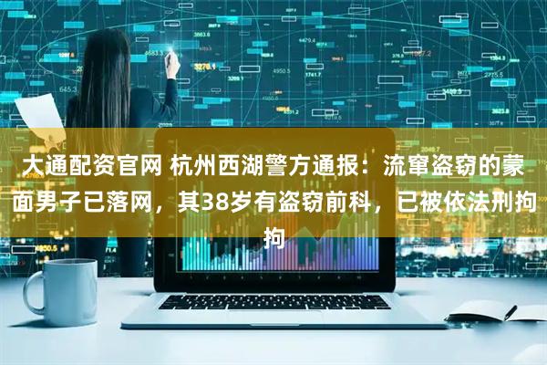 大通配资官网 杭州西湖警方通报：流窜盗窃的蒙面男子已落网，其38岁有盗窃前科，已被依法刑拘