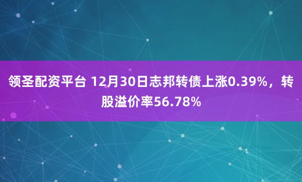 领圣配资平台 12月30日志邦转债上涨0.39%，转股溢价率56.78%
