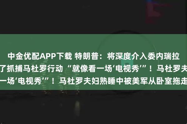 中金优配APP下载 特朗普：将深度介入委内瑞拉石油产业！他实时观看了抓捕马杜罗行动 “就像看一场‘电视秀’”！马杜罗夫妇熟睡中被美军从卧室拖走