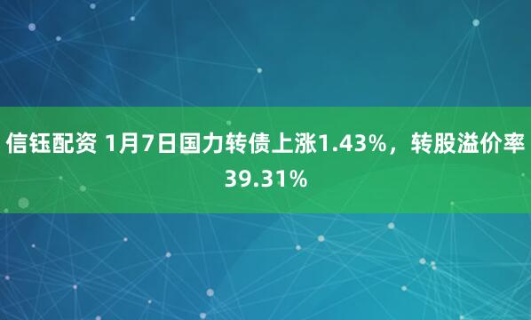 信钰配资 1月7日国力转债上涨1.43%，转股溢价率39.31%