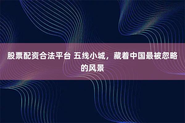 股票配资合法平台 五线小城，藏着中国最被忽略的风景