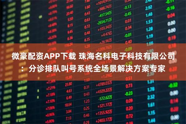 微豪配资APP下载 珠海名科电子科技有限公司：分诊排队叫号系统全场景解决方案专家