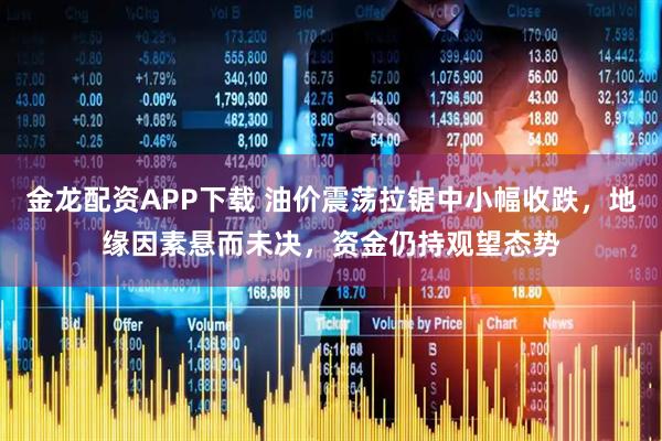 金龙配资APP下载 油价震荡拉锯中小幅收跌，地缘因素悬而未决，资金仍持观望态势