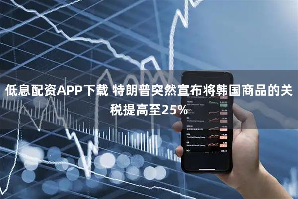 低息配资APP下载 特朗普突然宣布将韩国商品的关税提高至25%