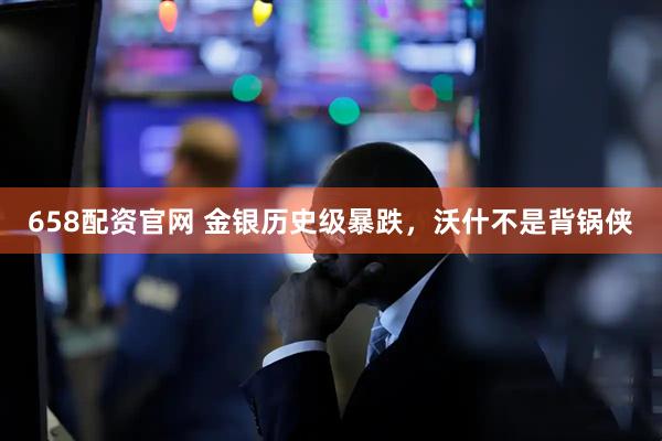 658配资官网 金银历史级暴跌，沃什不是背锅侠