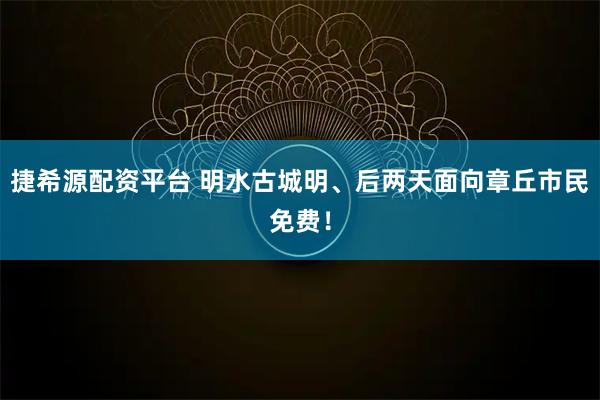 捷希源配资平台 明水古城明、后两天面向章丘市民免费！