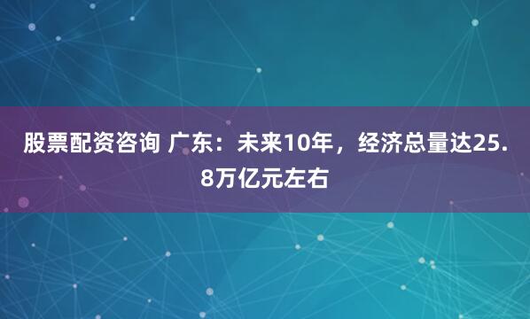 股票配资咨询 广东：未来10年，经济总量达25.8万亿元左右