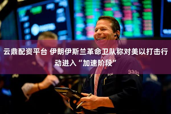云鼎配资平台 伊朗伊斯兰革命卫队称对美以打击行动进入“加速阶段”
