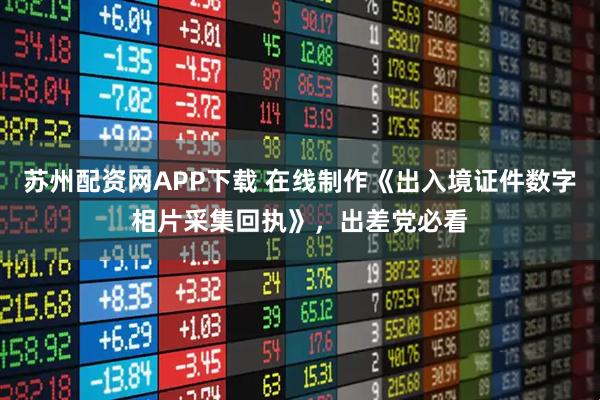 苏州配资网APP下载 在线制作《出入境证件数字相片采集回执》，出差党必看