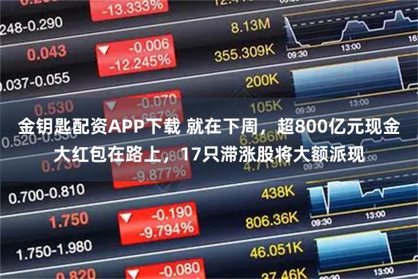 金钥匙配资APP下载 就在下周，超800亿元现金大红包在路上，17只滞涨股将大额派现
