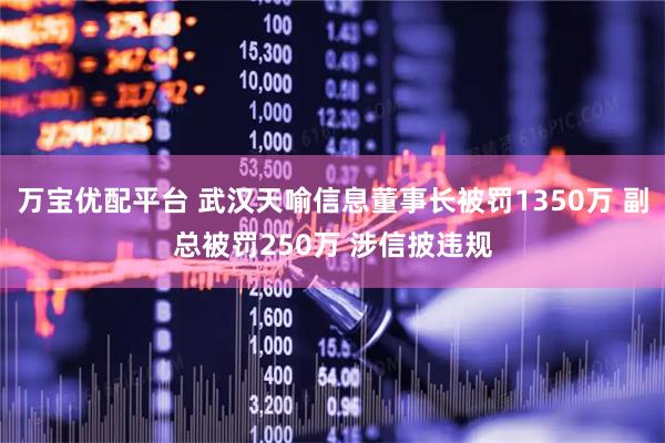 万宝优配平台 武汉天喻信息董事长被罚1350万 副总被罚250万 涉信披违规